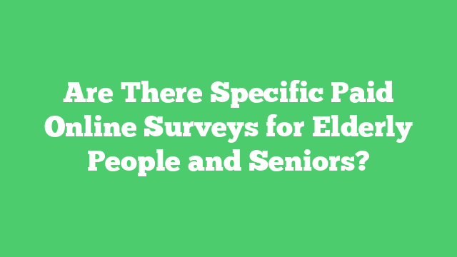Are There Specific Paid Online Surveys for Elderly People and Seniors?