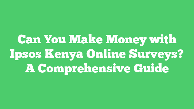 Can You Make Money with Ipsos Kenya Online Surveys? A Comprehensive Guide