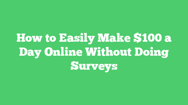 How to Easily Make $100 a Day Online Without Doing Surveys