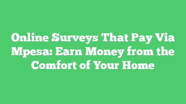 Online Surveys That Pay Via Mpesa: Earn Money from the Comfort of Your Home