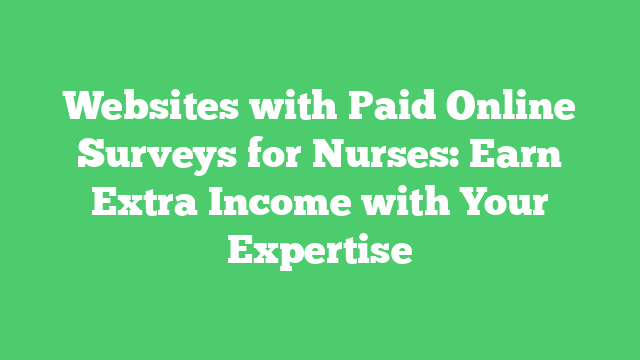 Websites with Paid Online Surveys for Nurses: Earn Extra Income with Your Expertise