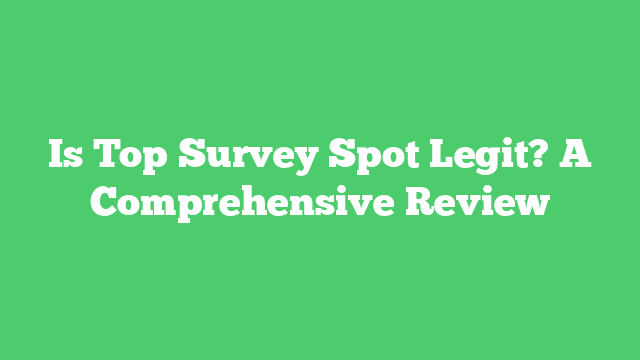 Is Top Survey Spot Legit? A Comprehensive Review